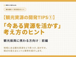 【観光資源の開発TIPS①】「今ある資源を活かす」考え方のヒント