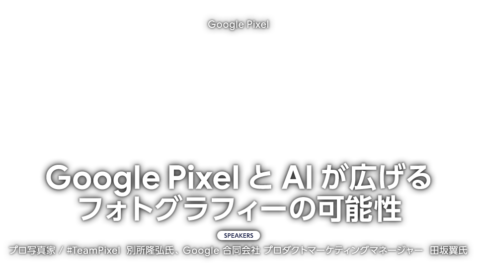 Google Pixel「Google Pixel と AI が広げるフォトグラフィーの可能性」