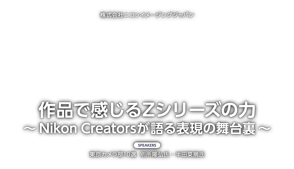 株式会社ニコンイメージングジャパン「作品で感じるZシリーズの力～Nikon Creatorsが語る表現の舞台裏～」