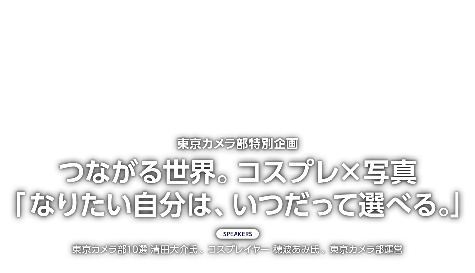 東京カメラ部特別企画　つながる世界。コスプレ×写真「なりたい自分は、いつだって選べる。」
